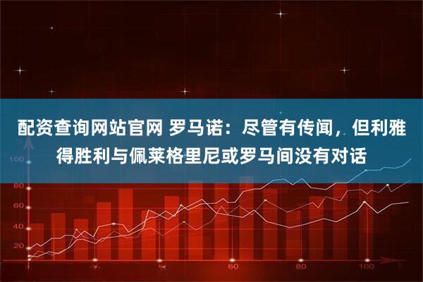 配资查询网站官网 罗马诺：尽管有传闻，但利雅得胜利与佩莱格里尼或罗马间没有对话
