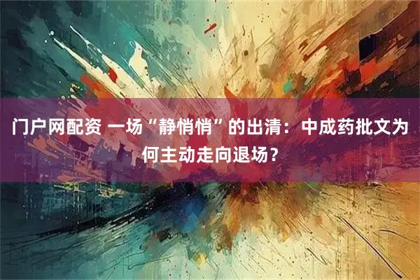 门户网配资 一场“静悄悄”的出清：中成药批文为何主动走向退场？