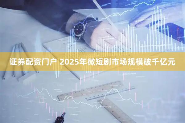 证券配资门户 2025年微短剧市场规模破千亿元