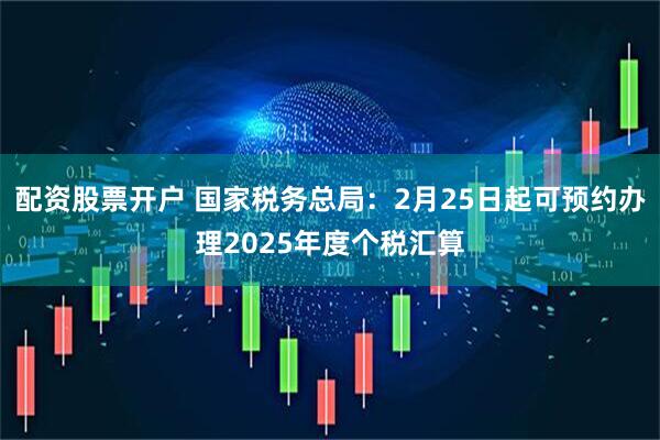 配资股票开户 国家税务总局：2月25日起可预约办理2025年度个税汇算