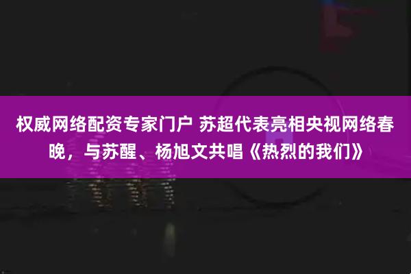 权威网络配资专家门户 苏超代表亮相央视网络春晚，与苏醒、杨旭文共唱《热烈的我们》