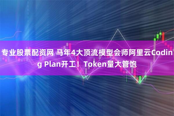 专业股票配资网 马年4大顶流模型会师阿里云Coding Plan开工！Token量大管饱