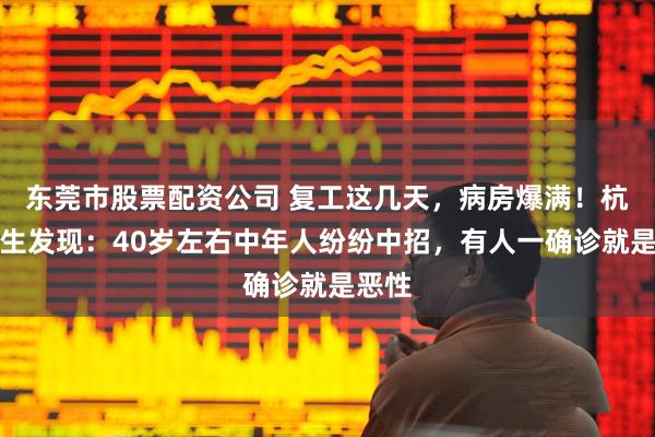东莞市股票配资公司 复工这几天，病房爆满！杭州医生发现：40岁左右中年人纷纷中招，有人一确诊就是恶性