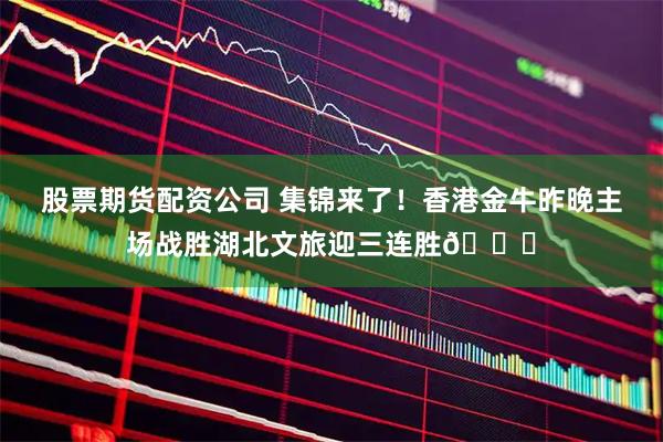 股票期货配资公司 集锦来了！香港金牛昨晚主场战胜湖北文旅迎三连胜🙌
