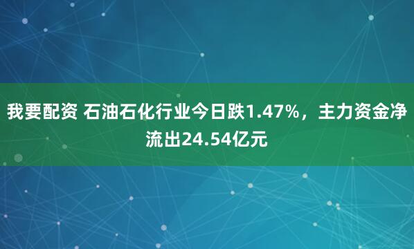 我要配资 石油石化行业今日跌1.47%，主力资金净流出24.54亿元