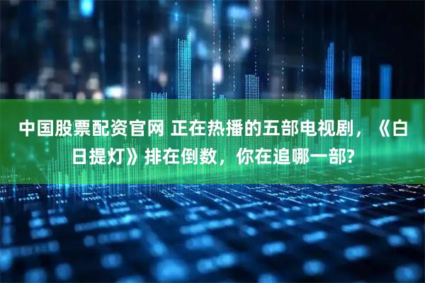 中国股票配资官网 正在热播的五部电视剧，《白日提灯》排在倒数，你在追哪一部?