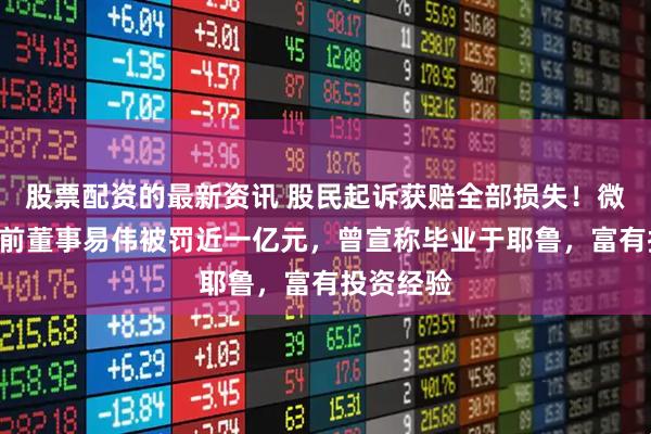 股票配资的最新资讯 股民起诉获赔全部损失!微博大V、前董事易伟被罚近一亿元,曾宣称毕业于耶鲁,富有投资经验