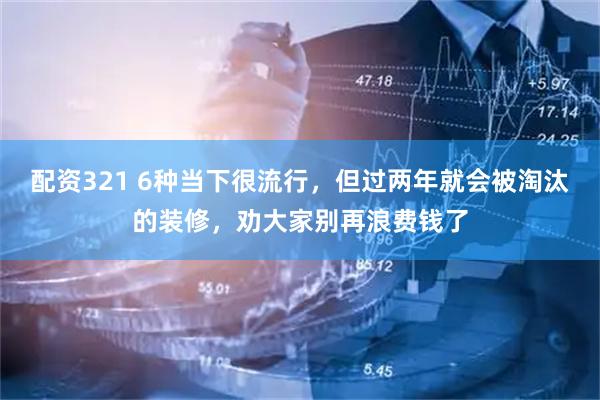 配资321 6种当下很流行，但过两年就会被淘汰的装修，劝大家别再浪费钱了