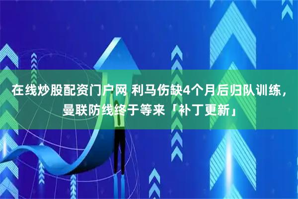 在线炒股配资门户网 利马伤缺4个月后归队训练，曼联防线终于等来「补丁更新」