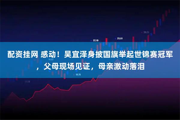 配资挂网 感动！吴宜泽身披国旗举起世锦赛冠军，父母现场见证，母亲激动落泪