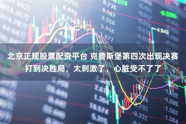 北京正规股票配资平台 克鲁斯堡第四次出现决赛打到决胜局，太刺激了，心脏受不了了