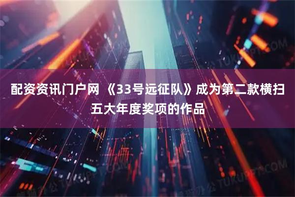 配资资讯门户网 《33号远征队》成为第二款横扫五大年度奖项的作品