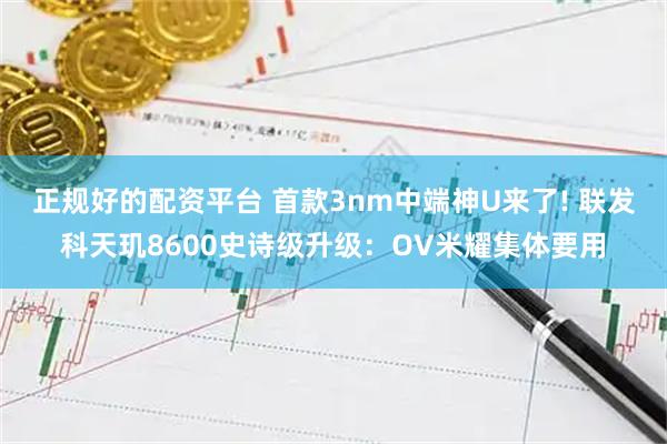 正规好的配资平台 首款3nm中端神U来了! 联发科天玑8600史诗级升级：OV米耀集体要用