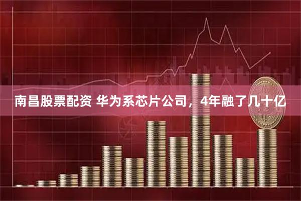 南昌股票配资 华为系芯片公司，4年融了几十亿