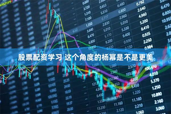 股票配资学习 这个角度的杨幂是不是更美