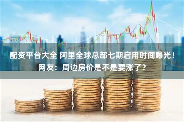 配资平台大全 阿里全球总部七期启用时间曝光！网友：周边房价是不是要涨了？