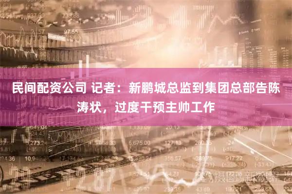 民间配资公司 记者：新鹏城总监到集团总部告陈涛状，过度干预主帅工作