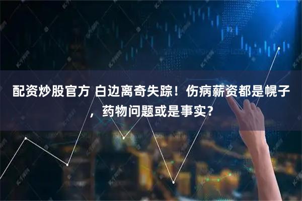 配资炒股官方 白边离奇失踪！伤病薪资都是幌子，药物问题或是事实？