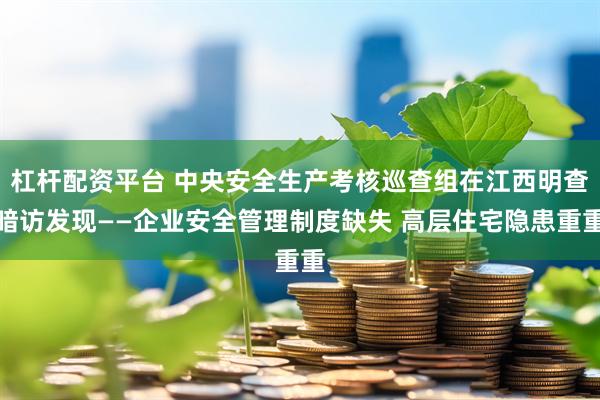 杠杆配资平台 中央安全生产考核巡查组在江西明查暗访发现——企业安全管理制度缺失 高层住宅隐患重重