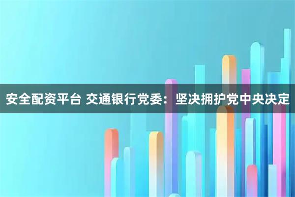 安全配资平台 交通银行党委：坚决拥护党中央决定