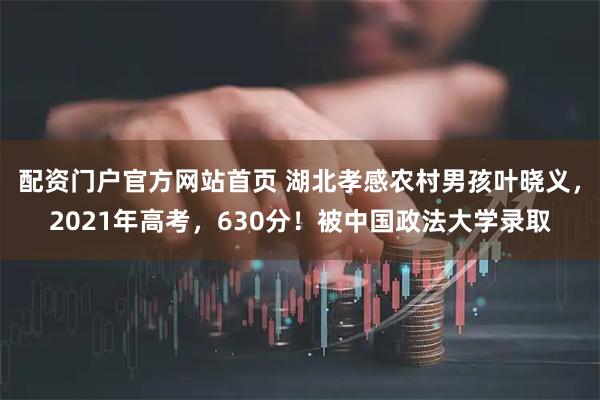 配资门户官方网站首页 湖北孝感农村男孩叶晓义,2021年高考,630分!被中国政法大学录取