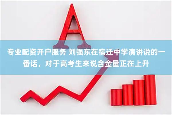 专业配资开户服务 刘强东在宿迁中学演讲说的一番话,对于高考生来说含金量正在上升