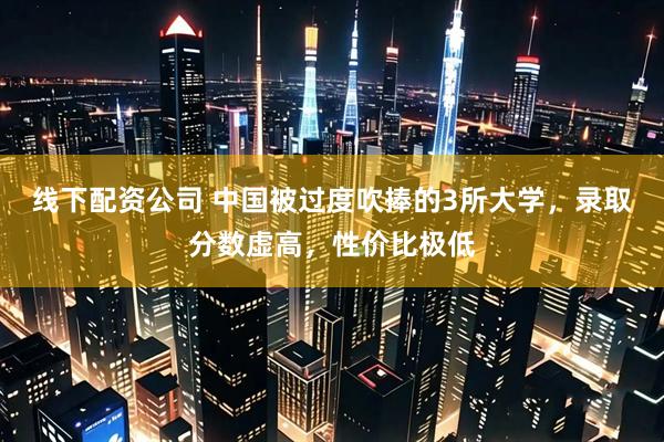 线下配资公司 中国被过度吹捧的3所大学，录取分数虚高，性价比极低