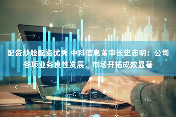 配资炒股配资优秀 中科信息董事长史志明：公司各项业务良性发展，市场开拓成效显著